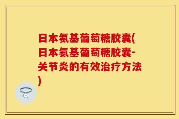 日本氨基葡萄糖胶囊(日本氨基葡萄糖胶囊-的有效方法) 日本氨基葡萄糖胶囊(日本氨基葡萄糖胶囊-的有效方法)