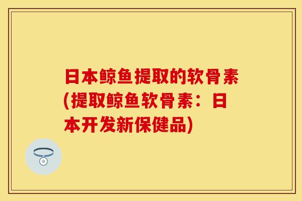 日本鲸鱼提取的软骨素(提取鲸鱼软骨素：日本开发新保健品)