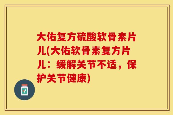 大佑复方硫酸软骨素片儿(大佑软骨素复方片儿：缓解关节不适，保护关节健康)