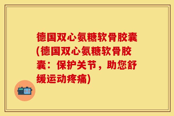 德国双心氨糖软骨胶囊(德国双心氨糖软骨胶囊：保护关节，助您舒缓运动疼痛)