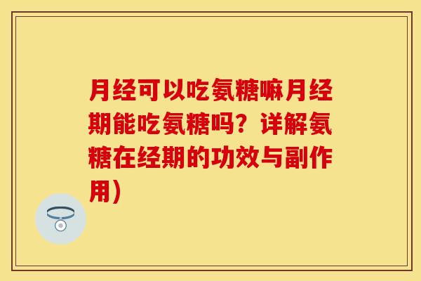 月经可以吃氨糖嘛月经期能吃氨糖吗？详解氨糖在经期的功效与副作用)