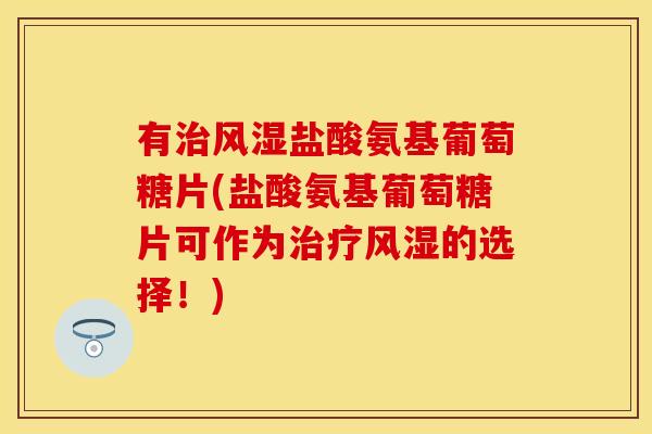有盐酸氨基葡萄糖片(盐酸氨基葡萄糖片可作为的选择!) 有盐酸氨基葡萄糖片(盐酸氨基葡萄糖片可作为的选择!)