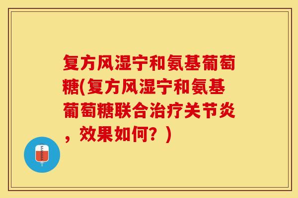 复方风湿宁和氨基葡萄糖(复方风湿宁和氨基葡萄糖联合治疗关节炎，效果如何？)