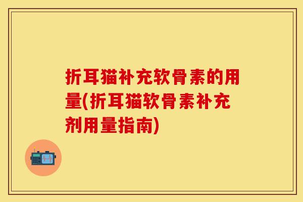 折耳猫补充软骨素的用量(折耳猫软骨素补充剂用量指南)