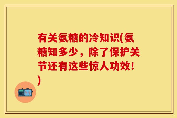 有关氨糖的冷知识(氨糖知多少，除了保护关节还有这些惊人功效！)