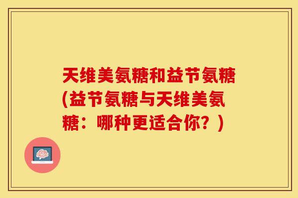 天维美氨糖和益节氨糖(益节氨糖与天维美氨糖:哪种更适合你?) 天维美氨糖和益节氨糖(益节氨糖与天维美氨糖:哪种更适合你?)
