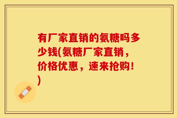 有厂家直销的氨糖吗多少钱(氨糖厂家直销，价格优惠，速来抢购！)