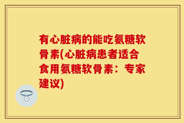 有心脏病的能吃氨糖软骨素(心脏病患者适合食用氨糖软骨素：专家建议)