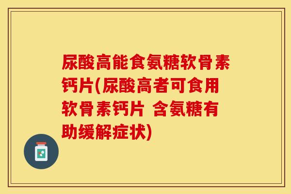 尿酸高能食氨糖软骨素钙片(尿酸高者可食用软骨素钙片 含氨糖有助缓解症状)