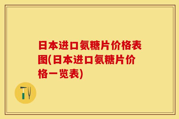 日本进口氨糖片价格表图(日本进口氨糖片价格一览表)