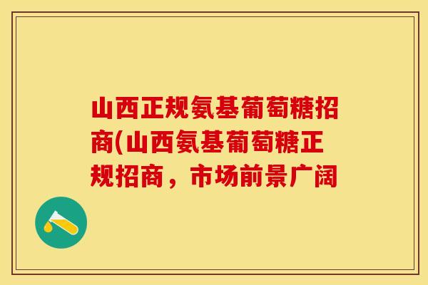 山西正规氨基葡萄糖招商(山西氨基葡萄糖正规招商，市场前景广阔