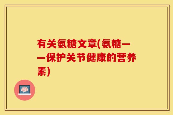 有关氨糖文章(氨糖——保护关节健康的营养素) 有关氨糖文章(氨糖——保护关节健康的营养素)