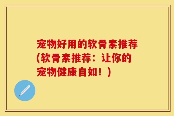 宠物好用的软骨素推荐(软骨素推荐:让你的宠物健康自如!) 宠物好用的软骨素推荐(软骨素推荐:让你的宠物健康自如!)