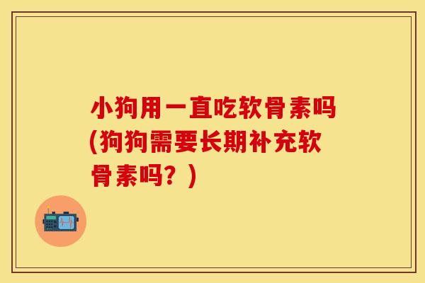 小狗用一直吃软骨素吗(狗狗需要长期补充软骨素吗？)