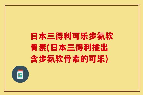 日本三得利可乐步氨软骨素(日本三得利推出含步氨软骨素的可乐)