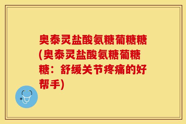奥泰灵盐酸氨糖葡糖糖(奥泰灵盐酸氨糖葡糖糖：舒缓关节疼痛的好帮手)