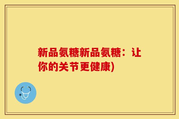 新品氨糖新品氨糖：让你的关节更健康)