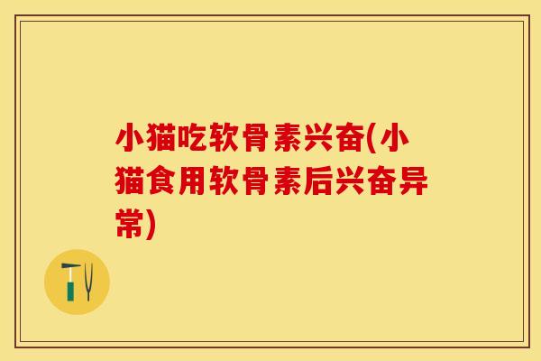 小猫吃软骨素兴奋(小猫食用软骨素后兴奋异常)