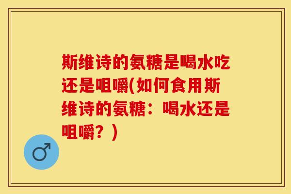 斯维诗的氨糖是喝水吃还是咀嚼(如何食用斯维诗的氨糖：喝水还是咀嚼？)