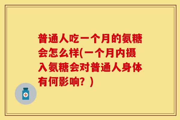 普通人吃一个月的氨糖会怎么样(一个月内摄入氨糖会对普通人身体有何影响？)