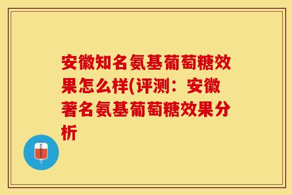安徽知名氨基葡萄糖效果怎么样(评测：安徽著名氨基葡萄糖效果分析