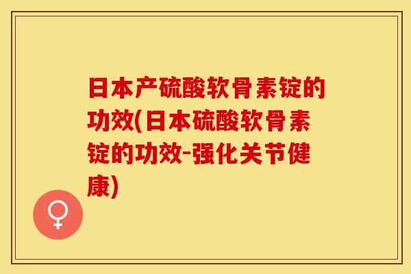 日本产硫酸软骨素锭的功效(日本硫酸软骨素锭的功效-强化关节健康)