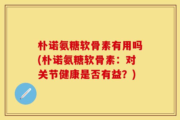 朴诺氨糖软骨素有用吗(朴诺氨糖软骨素:对关节健康是否有益?) 朴诺氨糖软骨素有用吗(朴诺氨糖软骨素:对关节健康是否有益?)