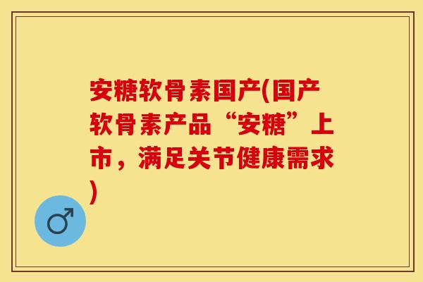 安糖软骨素国产(国产软骨素产品“安糖”上市，满足关节健康需求)