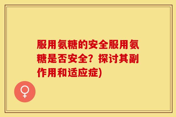 服用氨糖的安全服用氨糖是否安全？探讨其副作用和适应症)