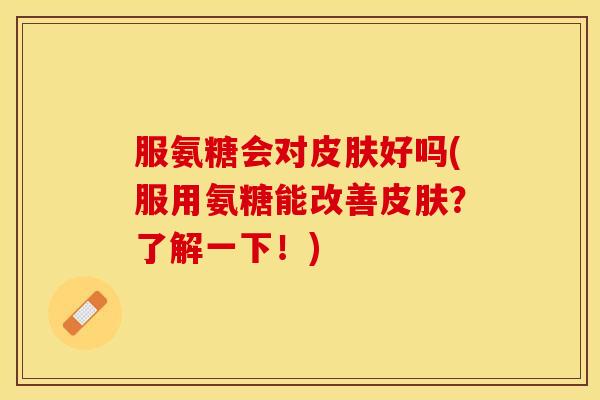 服氨糖会对皮肤好吗(服用氨糖能改善皮肤？了解一下！)