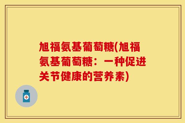 旭福氨基葡萄糖(旭福氨基葡萄糖：一种促进关节健康的营养素)