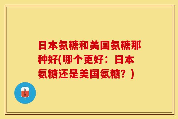 日本氨糖和美国氨糖那种好(哪个更好：日本氨糖还是美国氨糖？)
