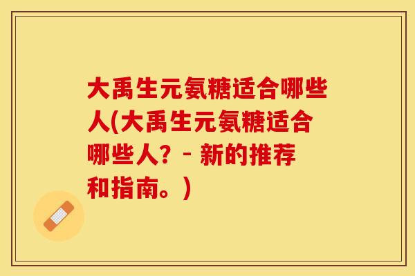 大禹生元氨糖适合哪些人(大禹生元氨糖适合哪些人？- 新的推荐和指南。)