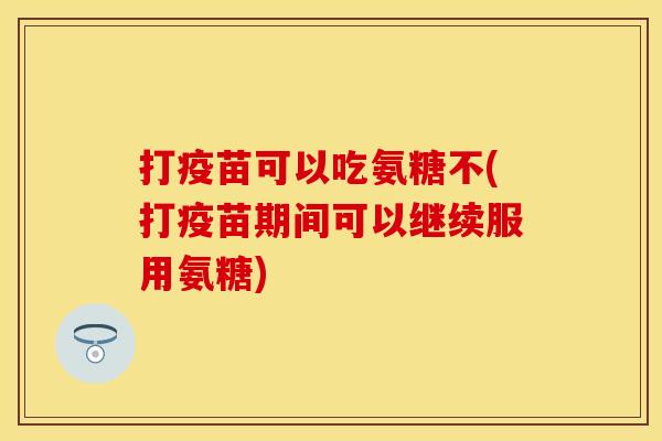 打疫苗可以吃氨糖不(打疫苗期间可以继续服用氨糖)