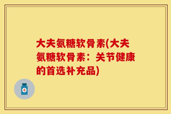 大夫氨糖软骨素(大夫氨糖软骨素：关节健康的首选补充品)
