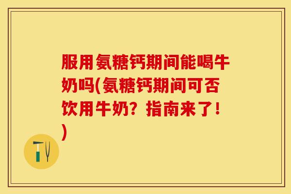 服用氨糖钙期间能喝牛奶吗(氨糖钙期间可否饮用牛奶?指南来了!) 服用氨糖钙期间能喝牛奶吗(氨糖钙期间可否饮用牛奶?指南来了!)