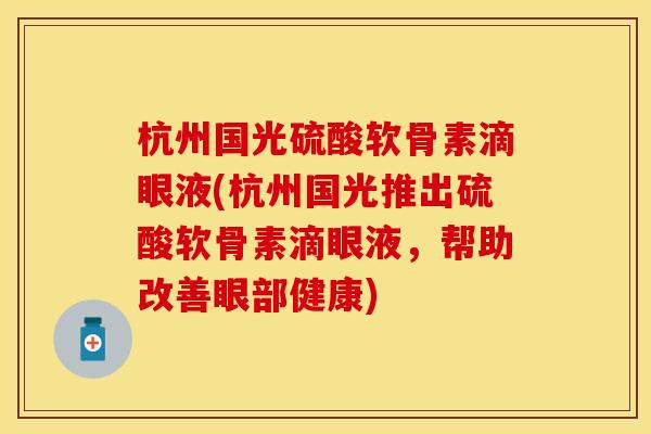 杭州国光硫酸软骨素滴眼液(杭州国光推出硫酸软骨素滴眼液，帮助改善眼部健康)