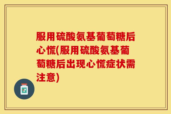 服用硫酸氨基葡萄糖后心慌(服用硫酸氨基葡萄糖后出现心慌症状需注意)