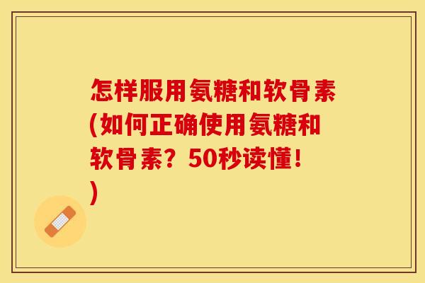 怎样服用氨糖和软骨素(如何正确使用氨糖和软骨素？50秒读懂！)