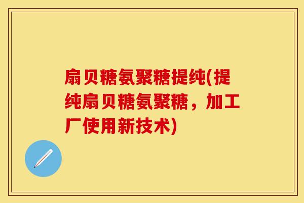 扇贝糖氨聚糖提纯(提纯扇贝糖氨聚糖,加工厂使用新技术) 扇贝糖氨聚糖提纯(提纯扇贝糖氨聚糖,加工厂使用新技术)