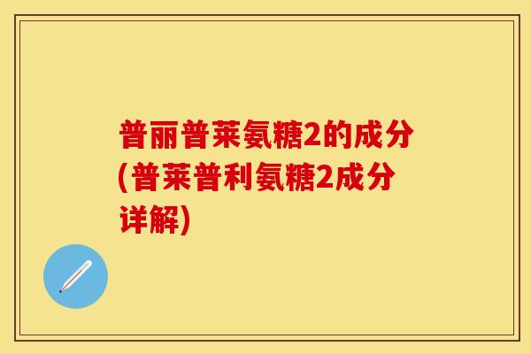 普丽普莱氨糖2的成分(普莱普利氨糖2成分详解)