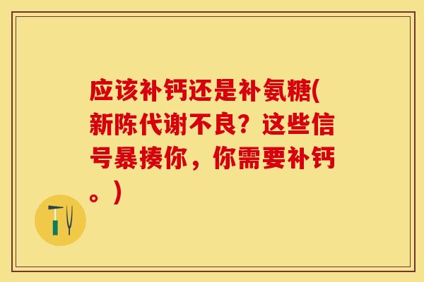 应该补钙还是补氨糖(新陈代谢不良？这些信号暴揍你，你需要补钙。)