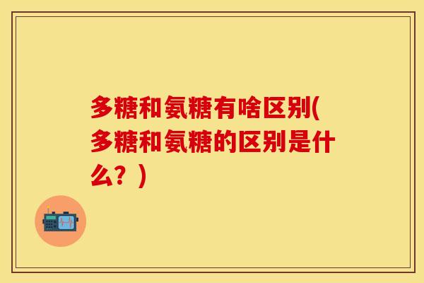 多糖和氨糖有啥区别(多糖和氨糖的区别是什么？)