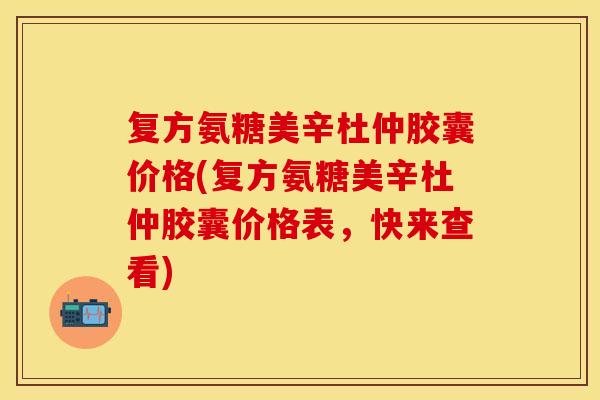 复方氨糖美辛杜仲胶囊价格(复方氨糖美辛杜仲胶囊价格表，快来查看)