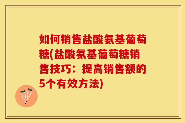 如何销售盐酸氨基葡萄糖(盐酸氨基葡萄糖销售技巧:提高销售额的5个有效方法) 如何销售盐酸氨基葡萄糖(盐酸氨基葡萄糖销售技巧:提高销售额的5个有效方法)