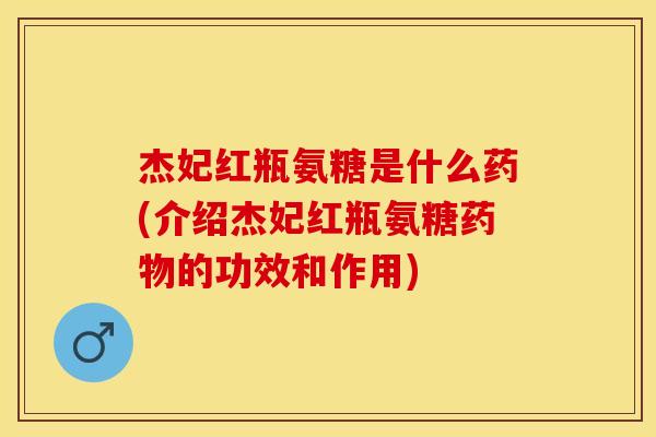 杰妃红瓶氨糖是什么药(介绍杰妃红瓶氨糖药物的功效和作用)