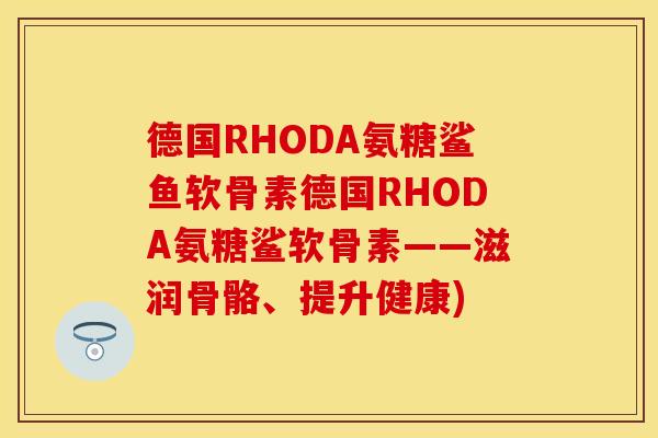 德国RHODA氨糖鲨鱼软骨素德国RHODA氨糖鲨软骨素——滋润骨骼、提升健康)