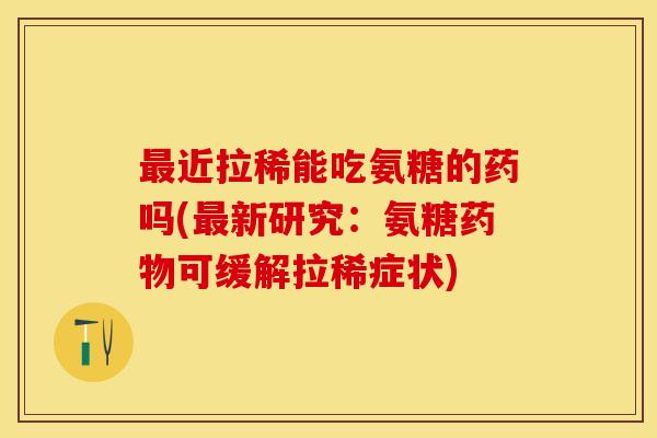 最近拉稀能吃氨糖的药吗(最新研究：氨糖药物可缓解拉稀症状)