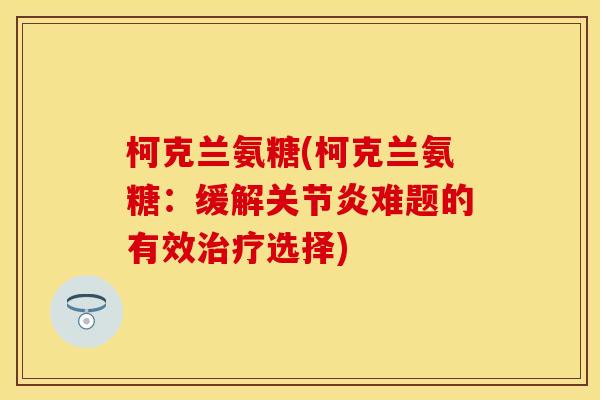 柯克兰氨糖(柯克兰氨糖：缓解关节炎难题的有效治疗选择)