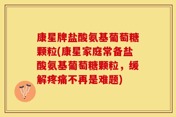 康星牌盐酸氨基葡萄糖颗粒(康星家庭常备盐酸氨基葡萄糖颗粒，缓解疼痛不再是难题)